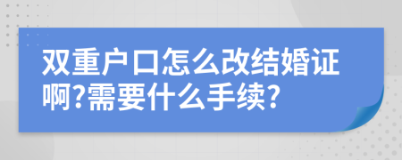 双重户口怎么改结婚证啊?需要什么手续?