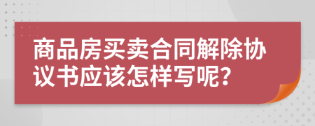 商品房买卖合同解除协议书应该怎样写呢？