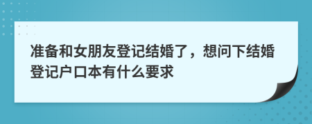 准备和女朋友登记结婚了，想问下结婚登记户口本有什么要求