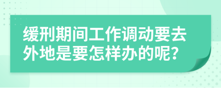 缓刑期间工作调动要去外地是要怎样办的呢？