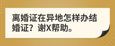 离婚证在异地怎样办结婚证？谢X帮助。