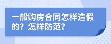 一般购房合同怎样造假的？怎样防范？