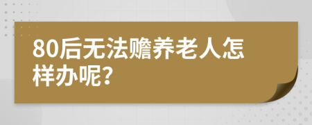 80后无法赡养老人怎样办呢？