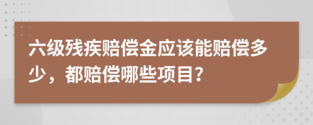 六级残疾赔偿金应该能赔偿多少，都赔偿哪些项目？