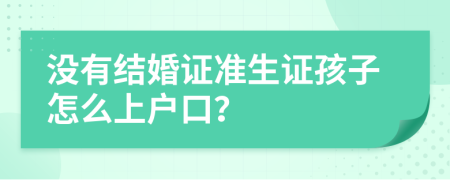 没有结婚证准生证孩子怎么上户口？