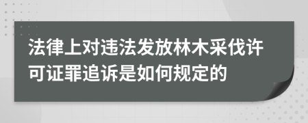 法律上对违法发放林木采伐许可证罪追诉是如何规定的