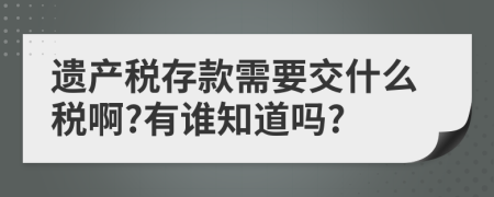 遗产税存款需要交什么税啊?有谁知道吗?