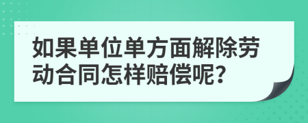 如果单位单方面解除劳动合同怎样赔偿呢？