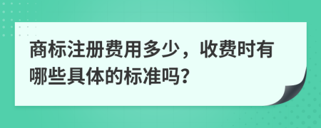 商标注册费用多少，收费时有哪些具体的标准吗？