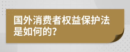 国外消费者权益保护法是如何的？