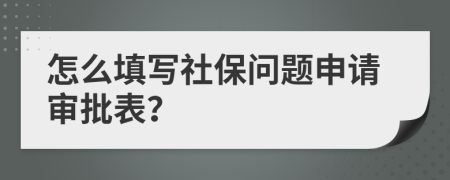 怎么填写社保问题申请审批表？