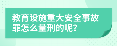 教育设施重大安全事故罪怎么量刑的呢？