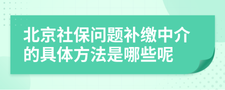 北京社保问题补缴中介的具体方法是哪些呢