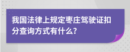 我国法律上规定枣庄驾驶证扣分查询方式有什么？