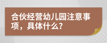 合伙经营幼儿园注意事项，具体什么？