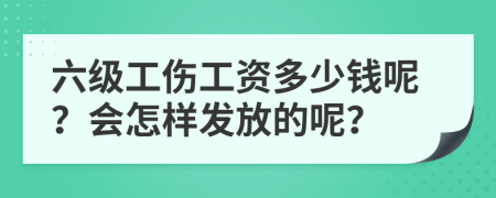 六级工伤工资多少钱呢？会怎样发放的呢？