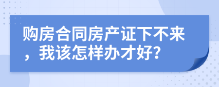 购房合同房产证下不来，我该怎样办才好？