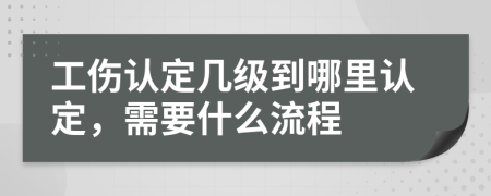 工伤认定几级到哪里认定，需要什么流程