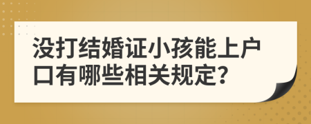 没打结婚证小孩能上户口有哪些相关规定？