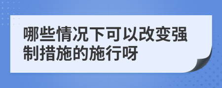 哪些情况下可以改变强制措施的施行呀