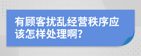 有顾客扰乱经营秩序应该怎样处理啊？