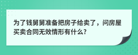 为了钱舅舅准备把房子给卖了，问房屋买卖合同无效情形有什么?