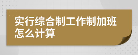 实行综合制工作制加班怎么计算