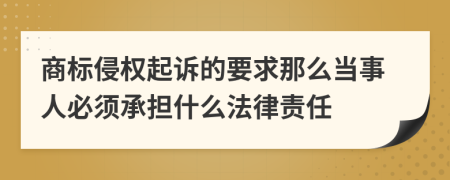 商标侵权起诉的要求那么当事人必须承担什么法律责任