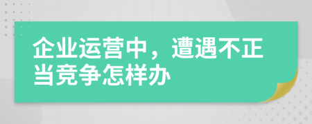 企业运营中，遭遇不正当竞争怎样办