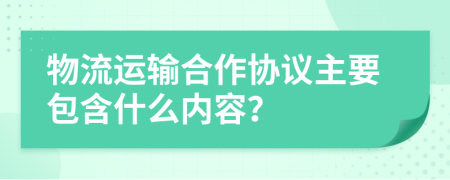 物流运输合作协议主要包含什么内容？