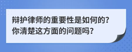 辩护律师的重要性是如何的？你清楚这方面的问题吗？