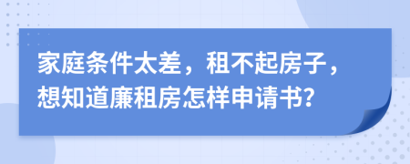 家庭条件太差，租不起房子，想知道廉租房怎样申请书？