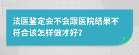 法医鉴定会不会跟医院结果不符合该怎样做才好？