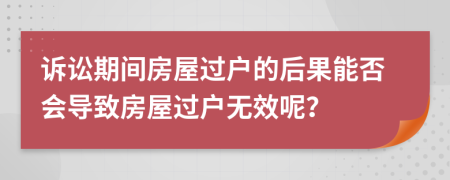 诉讼期间房屋过户的后果能否会导致房屋过户无效呢？