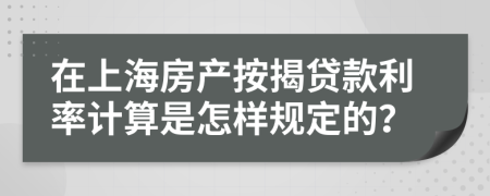 在上海房产按揭贷款利率计算是怎样规定的？