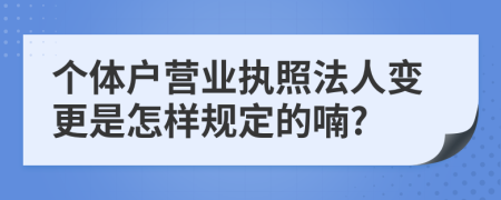 个体户营业执照法人变更是怎样规定的喃?