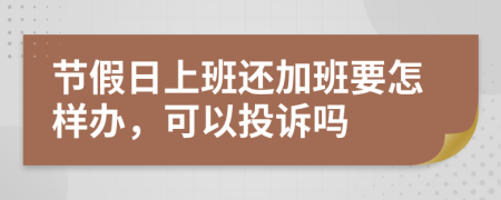 节假日上班还加班要怎样办，可以投诉吗