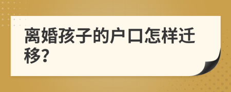 离婚孩子的户口怎样迁移？