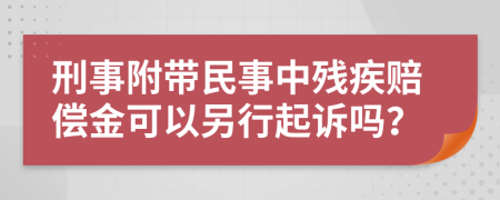 刑事附带民事中残疾赔偿金可以另行起诉吗？