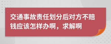 交通事故责任划分后对方不赔钱应该怎样办啊，求解啊