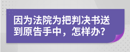 因为法院为把判决书送到原告手中，怎样办？