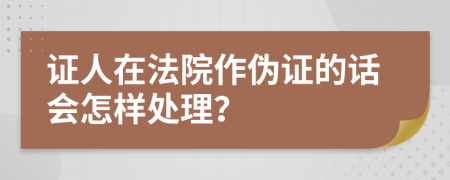 证人在法院作伪证的话会怎样处理？