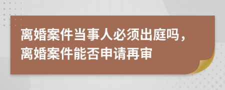 离婚案件当事人必须出庭吗，离婚案件能否申请再审