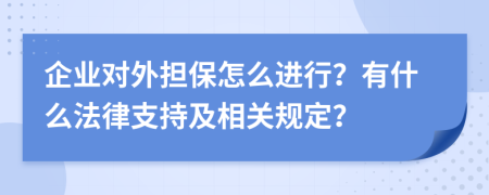 企业对外担保怎么进行？有什么法律支持及相关规定？