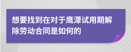 想要找到在对于鹰潭试用期解除劳动合同是如何的