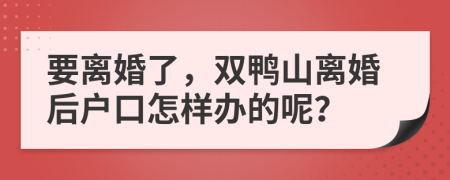 要离婚了，双鸭山离婚后户口怎样办的呢？