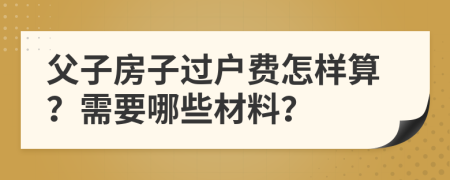 父子房子过户费怎样算？需要哪些材料？