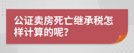 公证卖房死亡继承税怎样计算的呢？