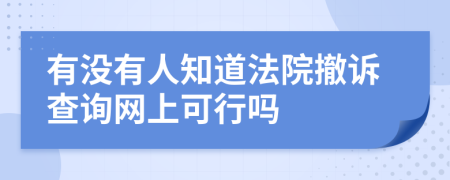 有没有人知道法院撤诉查询网上可行吗