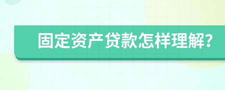 固定资产贷款怎样理解？